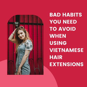 BAD HABITS YOU NEED TO AVOID WHEN USING VIETNAMESE HAIR EXTENSIONS